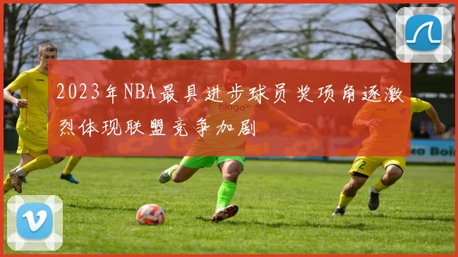 2023年NBA最具进步球员奖项角逐激烈体现联盟竞争加剧