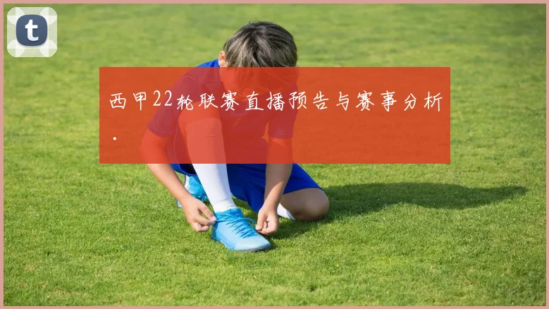 西甲22轮联赛直播预告与赛事分析 .