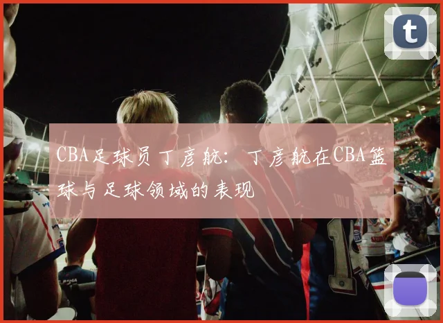 CBA足球员丁彦航:丁彦航在CBA篮球与足球领域的表现