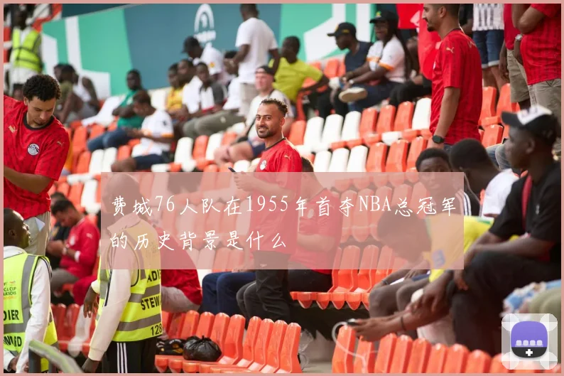 费城76人队在1955年首夺NBA总冠军的历史背景是什么