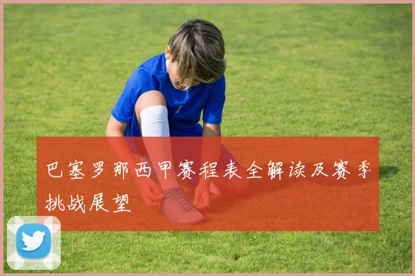 巴塞罗那西甲赛程表全解读及赛季挑战展望