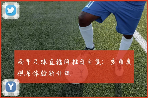 西甲足球直播间推荐合集:多角度视角体验新升级