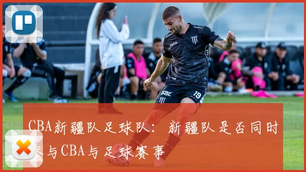 CBA新疆队足球队：新疆队是否同时参与CBA与足球赛事