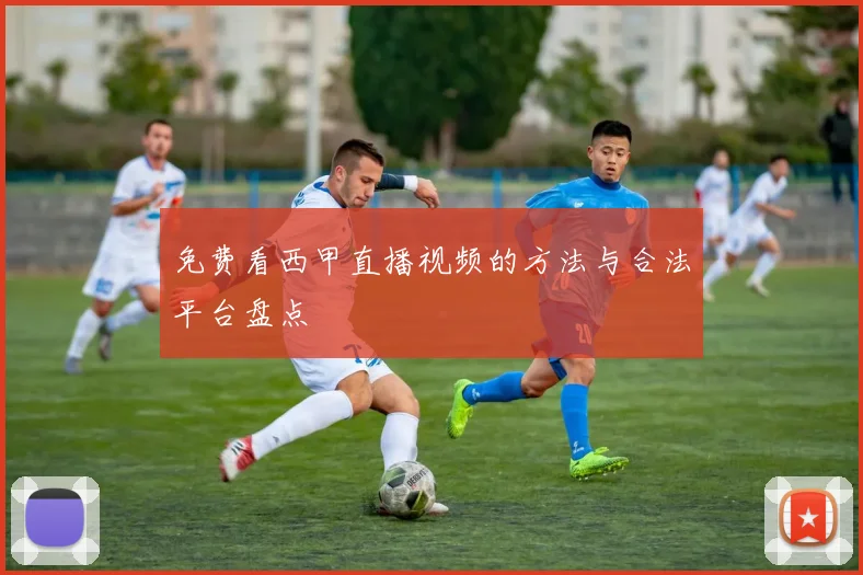 免费看西甲直播视频的方法与合法平台盘点