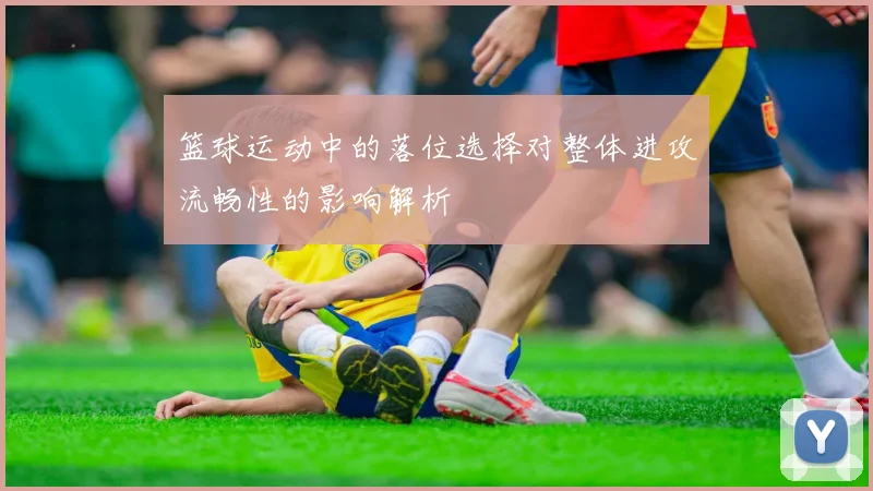 篮球运动中的落位选择对整体进攻流畅性的影响解析